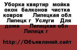 Уборка квартир, мойка окон, балконов, чистка ковров.. - Липецкая обл., Липецк г. Услуги » Для дома   . Липецкая обл.,Липецк г.